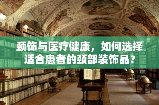 颈饰与医疗健康，如何选择适合患者的颈部装饰品？