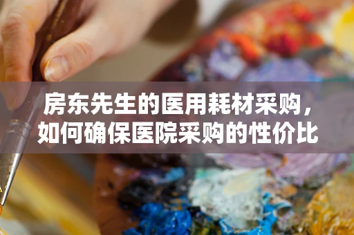 房东先生的医用耗材采购，如何确保医院采购的性价比之选？