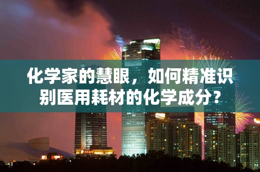 化学家的慧眼，如何精准识别医用耗材的化学成分？