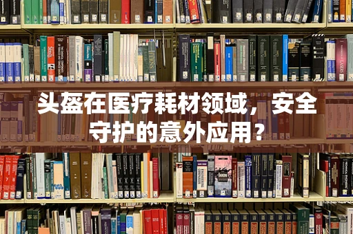 头盔在医疗耗材领域，安全守护的意外应用？
