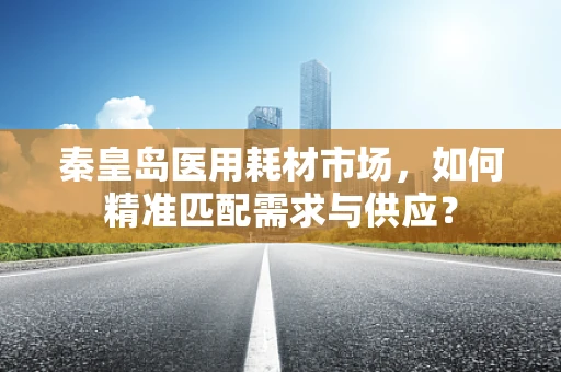 秦皇岛医用耗材市场，如何精准匹配需求与供应？