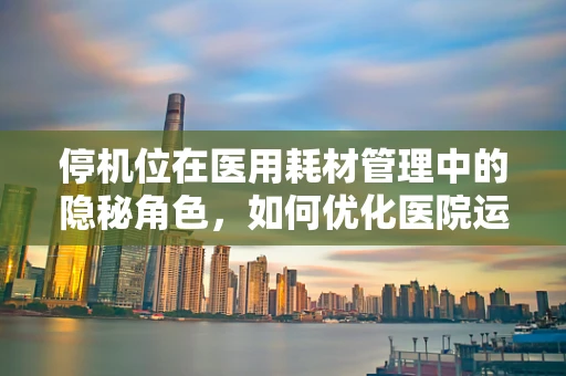 停机位在医用耗材管理中的隐秘角色，如何优化医院运营效率？
