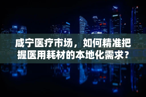 咸宁医疗市场，如何精准把握医用耗材的本地化需求？