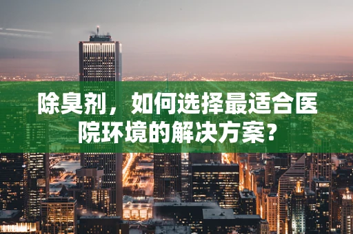 除臭剂，如何选择最适合医院环境的解决方案？