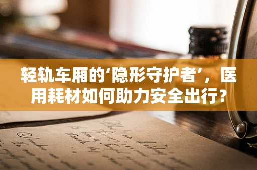 轻轨车厢的‘隐形守护者’，医用耗材如何助力安全出行？