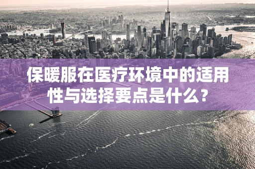 保暖服在医疗环境中的适用性与选择要点是什么？