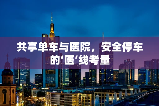 共享单车与医院，安全停车的‘医’线考量