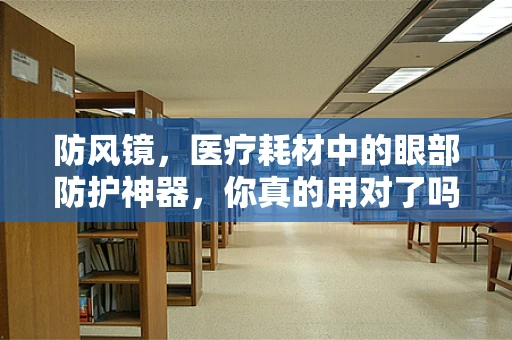 防风镜，医疗耗材中的眼部防护神器，你真的用对了吗？