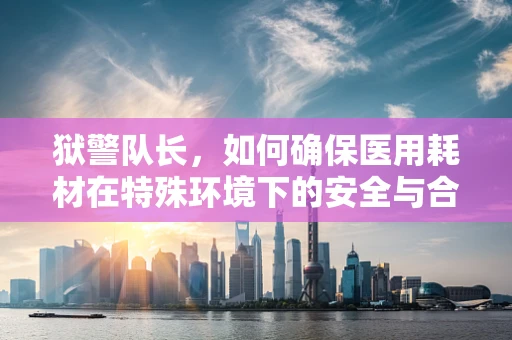 狱警队长，如何确保医用耗材在特殊环境下的安全与合规？