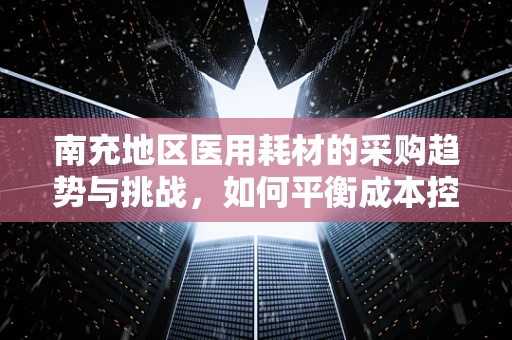 南充地区医用耗材的采购趋势与挑战，如何平衡成本控制与质量保障？