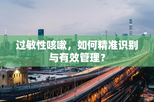 过敏性咳嗽，如何精准识别与有效管理？