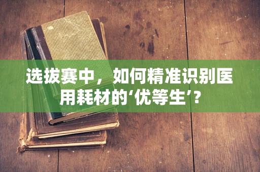 选拔赛中，如何精准识别医用耗材的‘优等生’？