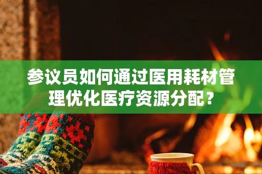 参议员如何通过医用耗材管理优化医疗资源分配？