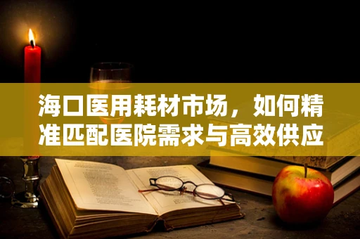 海口医用耗材市场，如何精准匹配医院需求与高效供应链？