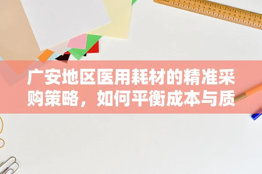 广安地区医用耗材的精准采购策略，如何平衡成本与质量？