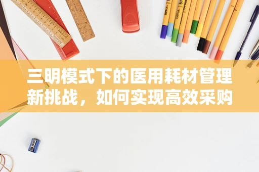 三明模式下的医用耗材管理新挑战，如何实现高效采购与成本控制？