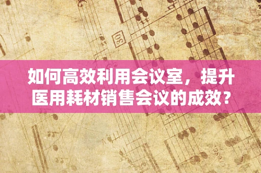 如何高效利用会议室，提升医用耗材销售会议的成效？