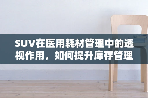 SUV在医用耗材管理中的透视作用，如何提升库存管理效率？