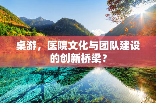 桌游，医院文化与团队建设的创新桥梁？