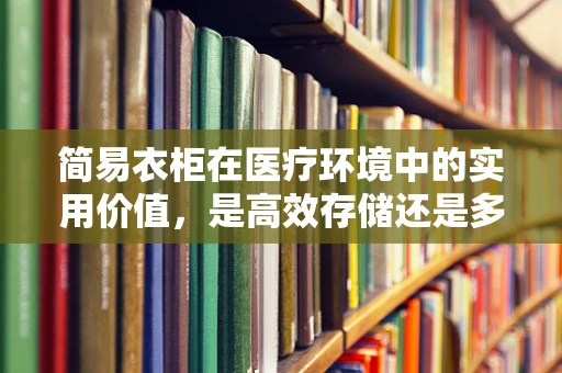 简易衣柜在医疗环境中的实用价值，是高效存储还是多余装饰？
