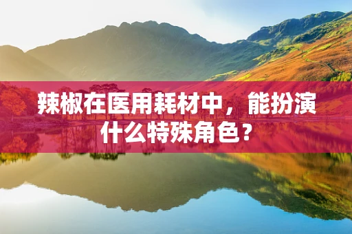 辣椒在医用耗材中，能扮演什么特殊角色？