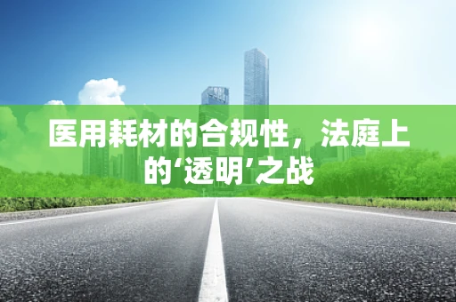 医用耗材的合规性，法庭上的‘透明’之战