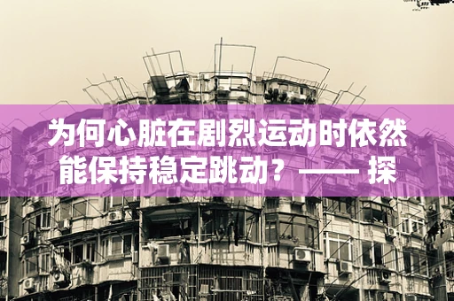 为何心脏在剧烈运动时依然能保持稳定跳动？—— 探索生理学中的心脏调节机制