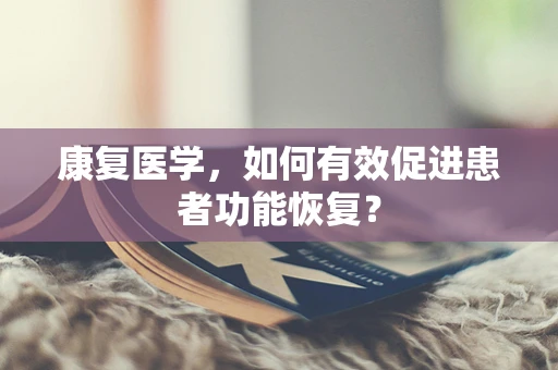 康复医学，如何有效促进患者功能恢复？