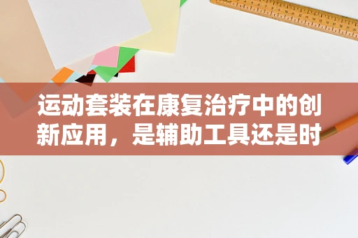 运动套装在康复治疗中的创新应用，是辅助工具还是时尚选择？
