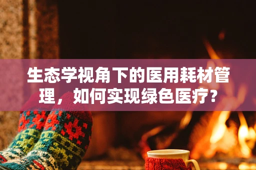 生态学视角下的医用耗材管理，如何实现绿色医疗？