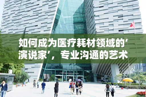 如何成为医疗耗材领域的‘演说家’，专业沟通的艺术