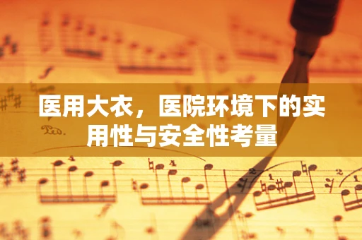 医用大衣，医院环境下的实用性与安全性考量