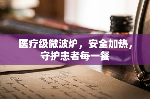 医疗级微波炉，安全加热，守护患者每一餐