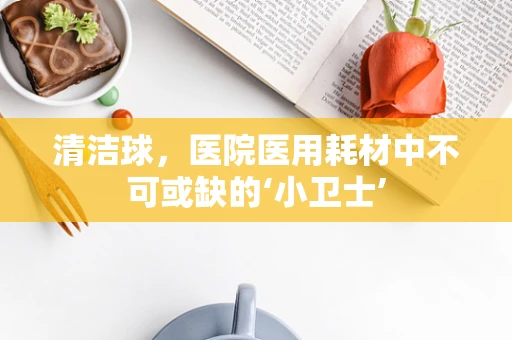 清洁球，医院医用耗材中不可或缺的‘小卫士’