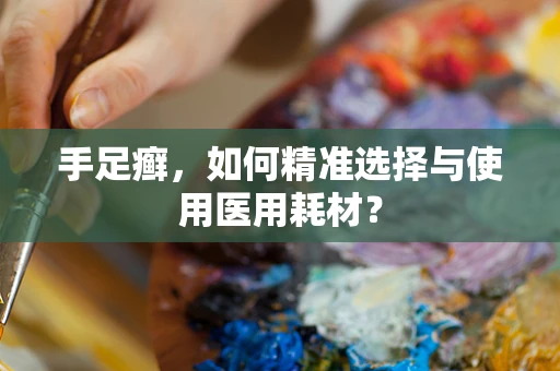 手足癣，如何精准选择与使用医用耗材？
