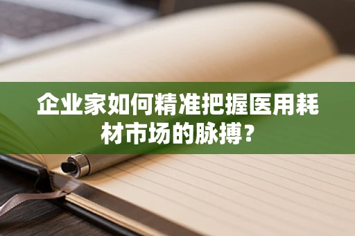 企业家如何精准把握医用耗材市场的脉搏？