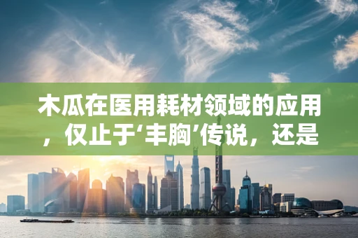 木瓜在医用耗材领域的应用，仅止于‘丰胸’传说，还是另有潜质？
