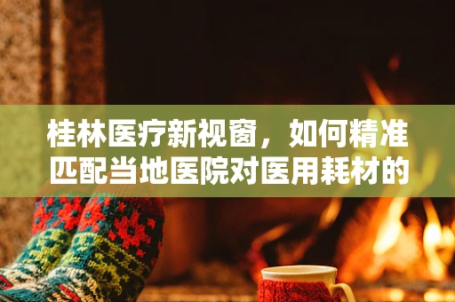 桂林医疗新视窗，如何精准匹配当地医院对医用耗材的需求？