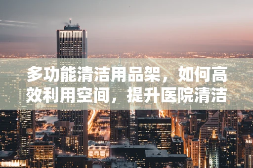 多功能清洁用品架，如何高效利用空间，提升医院清洁效率？