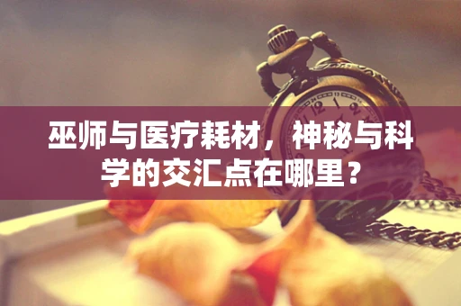 巫师与医疗耗材，神秘与科学的交汇点在哪里？