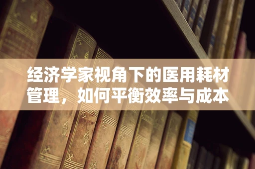 经济学家视角下的医用耗材管理，如何平衡效率与成本控制？