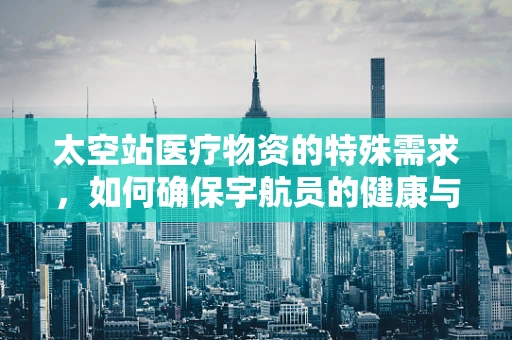 太空站医疗物资的特殊需求，如何确保宇航员的健康与安全？