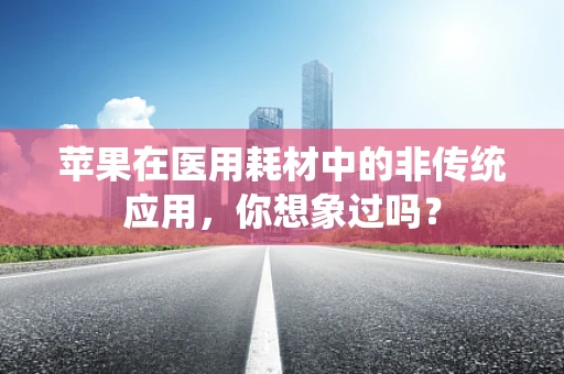 苹果在医用耗材中的非传统应用，你想象过吗？