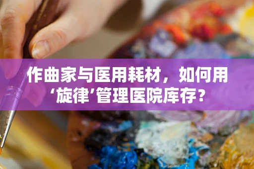 作曲家与医用耗材，如何用‘旋律’管理医院库存？
