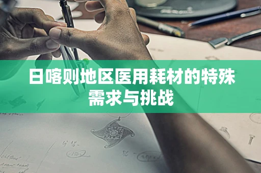 日喀则地区医用耗材的特殊需求与挑战