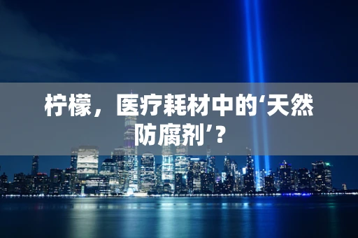 柠檬，医疗耗材中的‘天然防腐剂’？