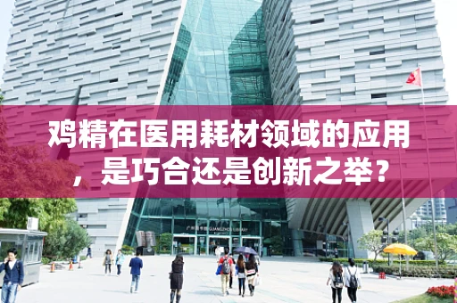 鸡精在医用耗材领域的应用，是巧合还是创新之举？