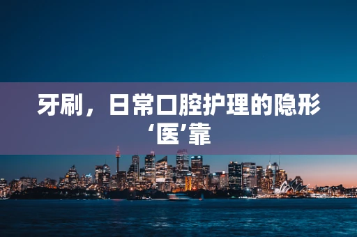 牙刷，日常口腔护理的隐形‘医’靠