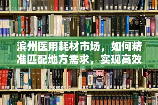 滨州医用耗材市场，如何精准匹配地方需求，实现高效供应？