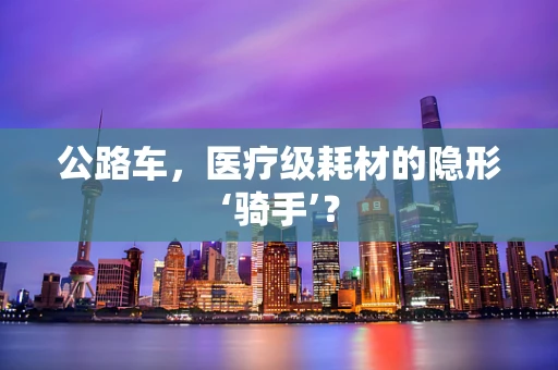 公路车，医疗级耗材的隐形‘骑手’？